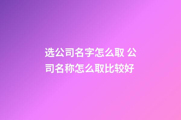 选公司名字怎么取 公司名称怎么取比较好